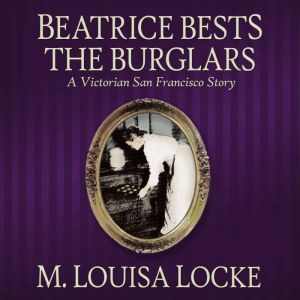 Beatrice Bests the Burglars: A Victorian San Francisco Story, M. Louisa Locke