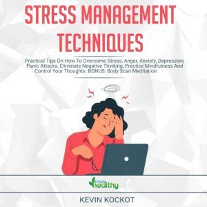 Stress Management Techniques: Practical Tips On How To Overcome Stress, Anger, Anxiety, Depression, Panic Attacks, Eliminate Negative Thinking, Practice Mindfulness And Control Your Thoughts. BONUS: Body Scan Meditation, Guided Meditation And More!, Kevin Kockot