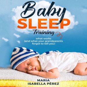 Baby Sleep Training: What Works (and What Your Grandparents Forgot to Tell You), Maria Isabella Perez