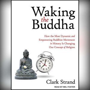Waking the Buddha: How the Most Dynamic and Empowering Buddhist Movement in History Is Changing Our Concept of Religion, Clark Strand