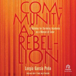 Community as Rebellion: A Syllabus for Surviving Academia as a Woman of Color, Lorgia Garcia Pena
