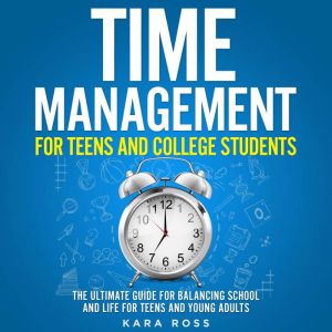 Time Management For Teens And College Students: The Ultimate Guide for Balancing School and Life for Teens and Young Adults, Kara Ross