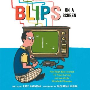 Blips on a Screen: How Ralph Baer Invented TV Video Gaming and Launched a Worldwide Obsession, Kate Hannigan
