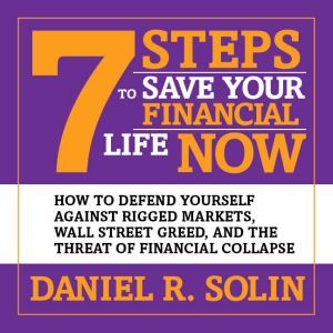 7 Steps to Save Your Financial Life Now: How to Defend Yourself Against Rigged Markets, Wall Street Greed, and the Threat of Financial Collapse, Daniel R. Solin