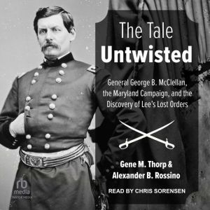 The Tale Untwisted: General George B. McClellan, the Maryland Campaign, and the Discovery of Lee's Lost Orders, Alexander B. Rossino