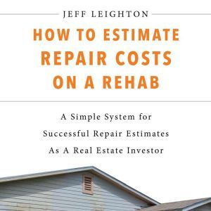 How To Estimate Repair Costs On A Rehab: A Simple System For Successful Repair Estimates As A Real Estate Investor, Jeff Leighton