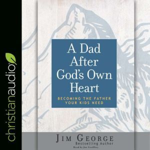 Dad After God's Own Heart: Becoming the Father Your Kids Need, Jim George