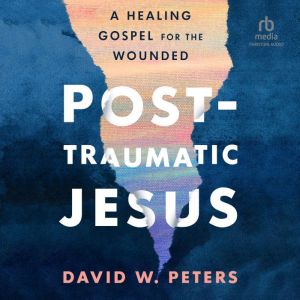 Post-Traumatic Jesus: A Healing Gospel for the Wounded, David W. Peters