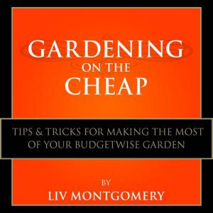 Gardening on the Cheap: Tips & Tricks for Making the Most of Your Kitchen Garden, Liv Montgomery