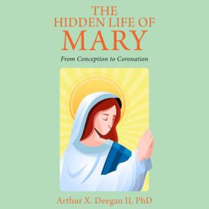 The Hidden Life of Mary: From Conception to Coronation, Arthur X. Deegan II, PhD