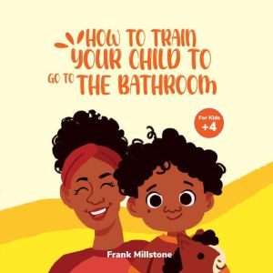 How to Train Your Child to Go to The Bathroom. A Book to Teach Children to Overcome The Fear of Pooping, Frank Millstone