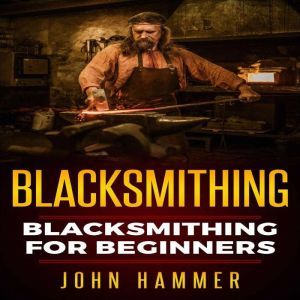 Blacksmithing: Blacksmithing For Beginners, John Hammer