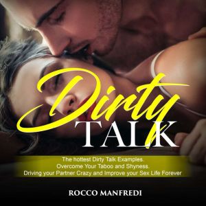 Dirty Talk: The Hottest Dirty Talk Examples. Overcome Your Taboo and Shyness. Driving Your Partner Crazy and Improve your Sex Life Forever, Rocco Manfredi