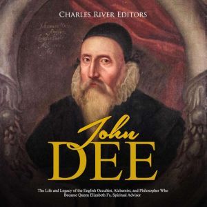 John Dee: The Life and Legacy of the English Occultist, Alchemist, and Philosopher Who Became Queen Elizabeth I's Spiritual Advisor, Charles River Editors