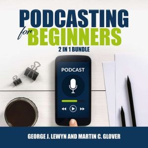 Podcasting for Beginners Bundle: 2 in 1 Bundle, Podcast and Podcasting, George J. Lewyn and Martin C. Glover