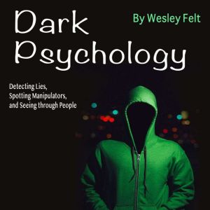 Dark Psychology: Detecting Lies, Spotting Manipulators, and Seeing through People, Wesley Felt