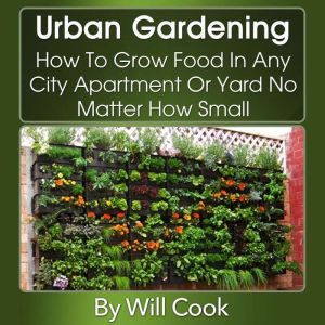 Urban Gardening: How To Grow Food In Any City Apartment Or Yard No Matter How Small (Gardening Guidebooks), Will Cook