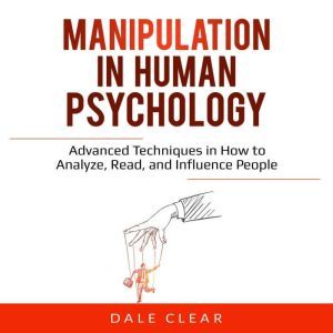 Manipulation in Human Psychology: Advanced Techniques in How to Analyze, Read, and Influence People, Dale Clear