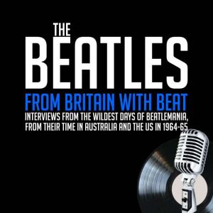 From Britain with Beat: Interviews from the WIldest Days of Beatlemania, from Their Time in Australia and the US in 1964-65, John Lennon