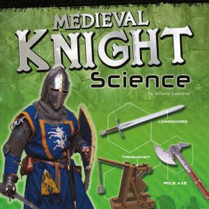 Medieval Knight Science: Armor, Weapons, and Siege Warfare, Allison Lassieur