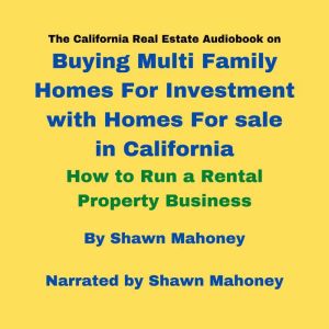 The California Real Estate Audiobook on Buying Multi Family Homes For Investment with Homes For sale in California: How to Run a Rental Property Business, Shawn Mahoney