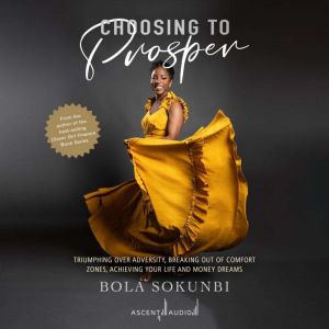 Choosing to Prosper: Triumphing Over Adversity, Breaking Out of Comfort Zones, Achieving Your Life and Money Dreams, Bola Sokunbi