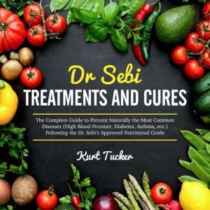Dr. Sebi Treatments and Cures: The Complete Guide to Prevent Naturally the Most Common Diseases (High Blood Pressure, Diabetes, Asthma, ecc.) Following the Dr. Sebis Approved Nutritional Guide, Kurt Tucker