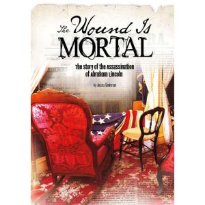 The Wound Is Mortal: The Story of the Assassination of Abraham Lincoln, Jessica Gunderson
