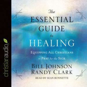 The Essential Guide to Healing: Equipping All Christians to Pray for the Sick, Bill Johnson