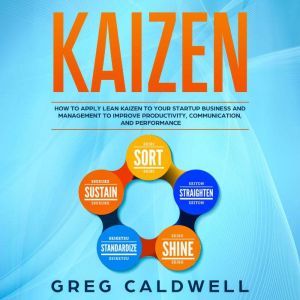 Kaizen: How to Apply Lean Kaizen to Your Startup Business and Management to Improve Productivity, Communication, and Performance, Greg Caldwell