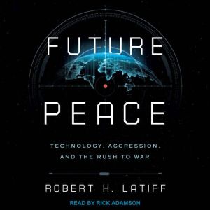 Future Peace: Technology, Aggression, and the Rush to War, Robert H. Latiff