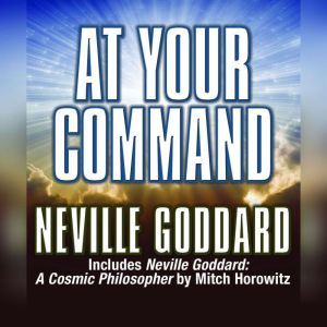 At Your Command: Includes Neville Goddard: A Cosmic Philosopher by Mitch Horowitz, Neville Goddard
