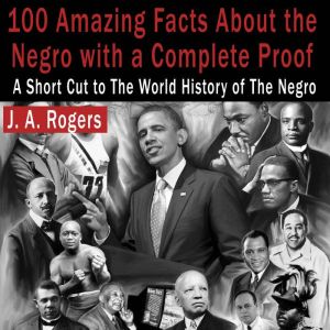 100 Amazing Facts About the Negro with Complete Proof: A Short Cut to the World History of the Negro, J. A. Rogers