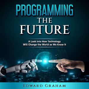 Programming The Future: A Look Into How Technology Will Change the World as We Know It, Edward Graham