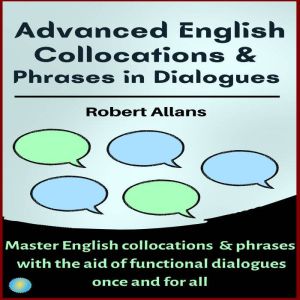 Advanced English Collocations and Phrases in Dialogues: Master English Collocations and Phrases with the Aid of Functional Dialogues once and for all, Robert Allans