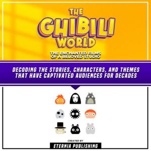 The Ghibili World: The Enchanted Films Of A Beloved Studio: Decoding The Stories, Characters, And Themes That Have Captivated Audiences For Decades, Eternia Publishing