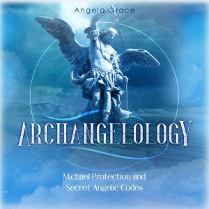 Archangelology: Michael Protection and Secret Angelic Codes, Angela Grace