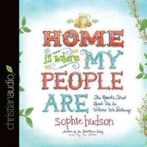 Home Is Where My People Are: The Roads That Lead Us to Where We Belong, Sophie Hudson