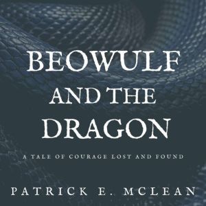 Beowulf and The Dragon: A Tale of Courage Lost and Found, Patrick E. McLean