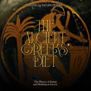 The Ancient Greeks' Diet: The History of Eating and Drinking in Greece, Charles River Editors