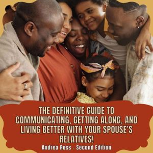 The definitive guide to communicating, getting along, and living better with your spouse's relatives!: How to have a pleasant relationship with your extended family, Andrea Ross