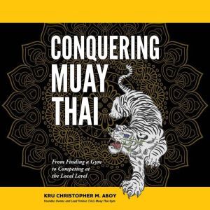 Conquering Muay Thai: From Finding a Gym to Competing at the Local Level, Christopher Aboy