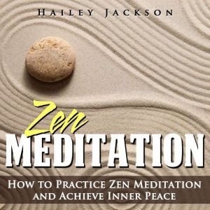 Zen Meditation: How to Practice Zen Meditation and Achieve Inner Peace, Hailey Jackson