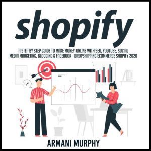 Shopify: A Step by Step Guide to Make Money Online With SEO, YouTube, Social Media Marketing, Blogging & Facebook - Dropshipping eCommerce Shopify 2020, Armani Murphy