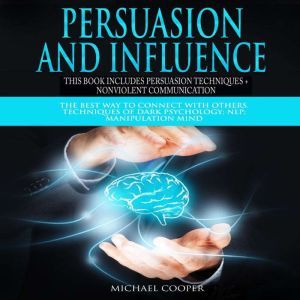 Persuasion and Influence This book includes Persuasion Techniques + Nonviolent Communication: The Best Way To Connect With Others. Techniques of Dark Psychology; NLP; Manipulation Mind, Michael Cooper