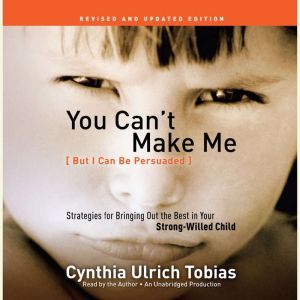 You Can't Make Me (But I Can Be Persuaded), Revised and Updated Edition: Strategies for Bringing Out the Best in Your Strong-Willed Child, Cynthia Tobias
