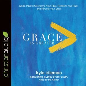 Grace Is Greater: God's Plan to Overcome Your Past, Redeem Your Pain, and Rewrite Your Story, Kyle Idleman
