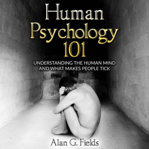 Human Psychology 101: Understanding the Human Mind and What Makes People Tick, Alan G. Fields