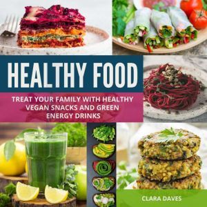 Healthy Food: Treat Your Family with Healthy Vegan Snacks and Green Energy Drinks, Clara Daves