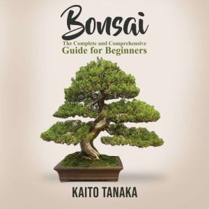 Bonsai: The Complete and Comprehensive Guide for Beginners, Kaito Tanaka